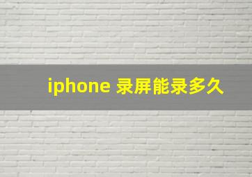 iphone 录屏能录多久